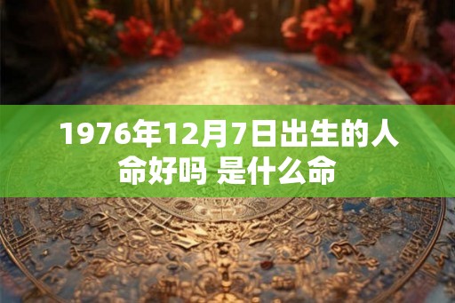 1976年12月7日出生的人命好吗 是什么命