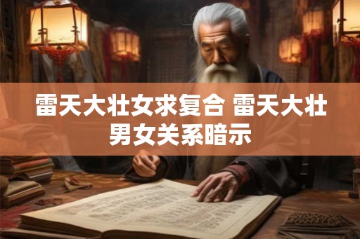雷天大壮女求复合 雷天大壮男女关系暗示