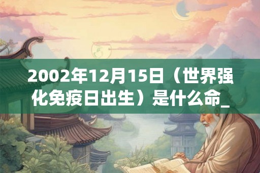 2002年12月15日（世界强化免疫日出生）是什么命_命运如何