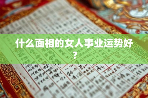 什么面相的女人事业运势好? 什么面相的女人事业运势好?