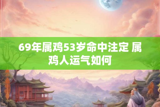 69年属鸡53岁命中注定 属鸡人运气如何