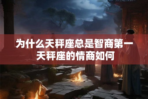 为什么天秤座总是智商第一 天秤座的情商如何