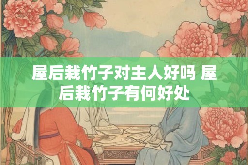 屋后栽竹子对主人好吗 屋后栽竹子有何好处