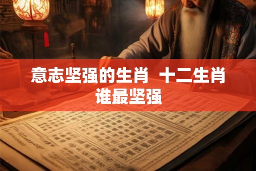 意志坚强的生肖  十二生肖谁最坚强