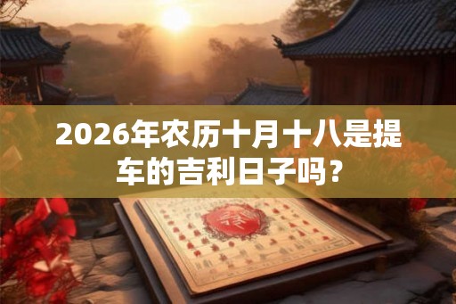 2026年农历十月十八是提车的吉利日子吗？