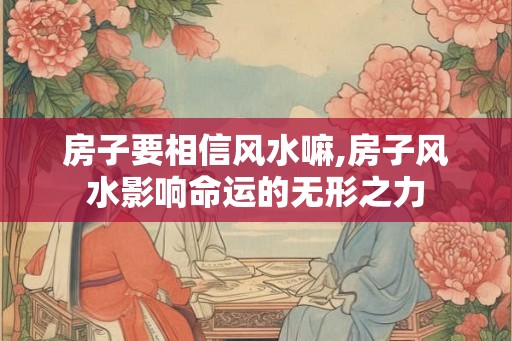 房子要相信风水嘛,房子风水影响命运的无形之力 房子要相信风水嘛,房子风水影响命运的无形之力