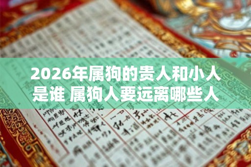 2026年属狗的贵人和小人是谁 属狗人要远离哪些人 2026年属狗的贵人和小人是谁 属狗人要远离哪些人