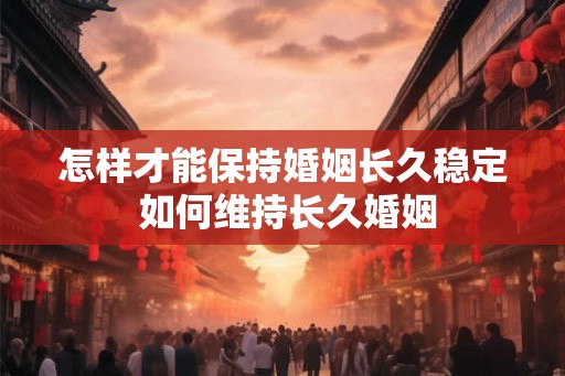 怎样才能保持婚姻长久稳定 如何维持长久婚姻