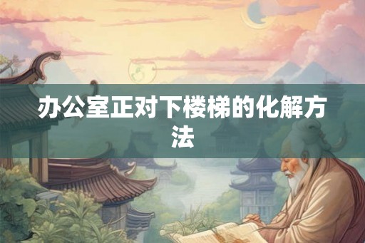 办公室正对下楼梯的化解方法