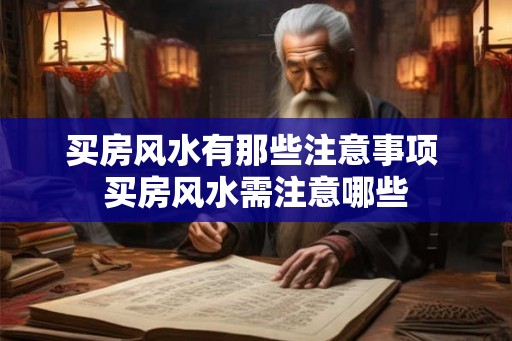 买房风水有那些注意事项 买房风水需注意哪些