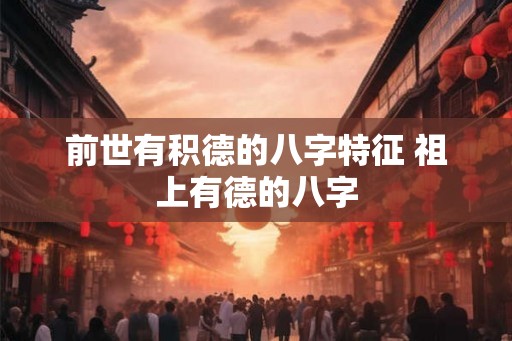 前世有积德的八字特征 祖上有德的八字 前世有积德的八字特征 祖上有德的八字