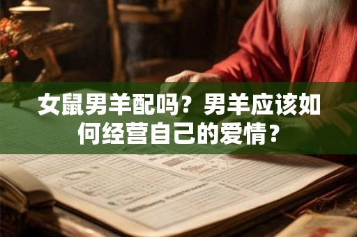 女鼠男羊配吗?男羊应该如何经营自己的爱情? 女鼠男羊配吗?男羊应该如何经营自己的爱情?