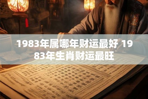 1983年属哪年财运最好 1983年生肖财运最旺