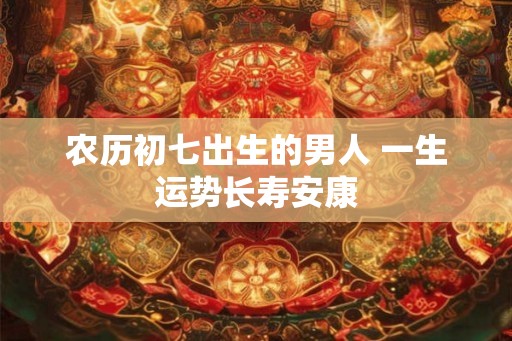 农历初七出生的男人 一生运势长寿安康