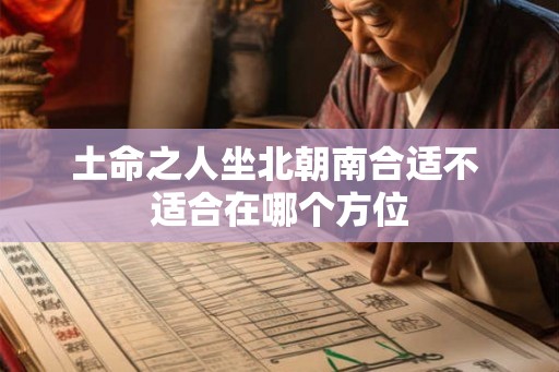 土命之人坐北朝南合适不 适合在哪个方位 土命之人坐北朝南合适不 适合在哪个方位