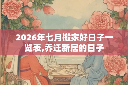 2026年七月搬家好日子一览表,乔迁新居的日子