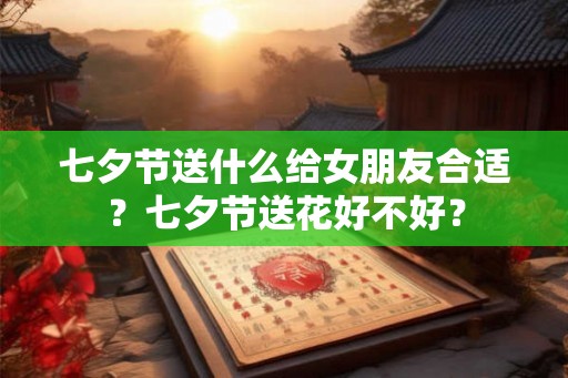 七夕节送什么给女朋友合适？七夕节送花好不好？