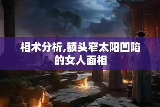相术分析,额头窄太阳凹陷的女人面相