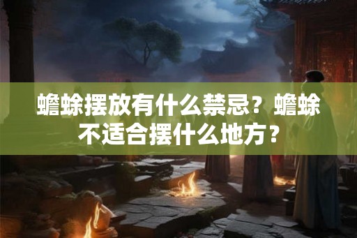 蟾蜍摆放有什么禁忌？蟾蜍不适合摆什么地方？