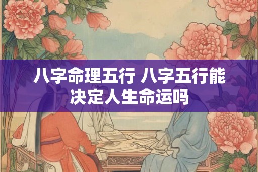 八字命理五行 八字五行能决定人生命运吗 八字命理五行 八字五行能决定人生命运吗