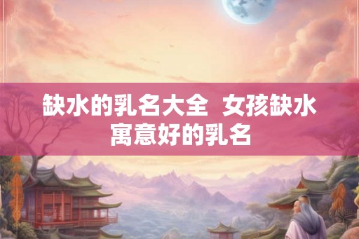 缺水的乳名大全  女孩缺水寓意好的乳名