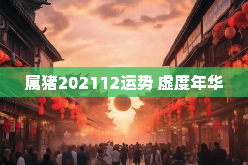 属猪202112运势 虚度年华 属猪202112运势 虚度年华