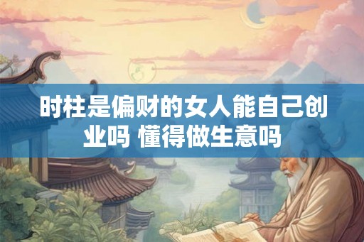 时柱是偏财的女人能自己创业吗 懂得做生意吗