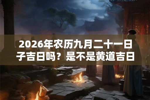 2026年农历九月二十一日子吉日吗？是不是黄道吉日？