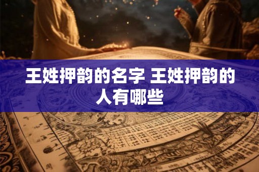 王姓押韵的名字 王姓押韵的人有哪些