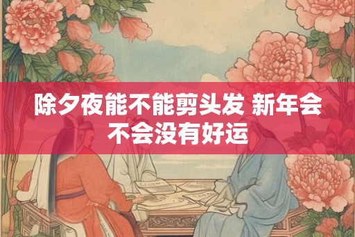除夕夜能不能剪头发 新年会不会没有好运 除夕夜能不能剪头发 新年会不会没有好运