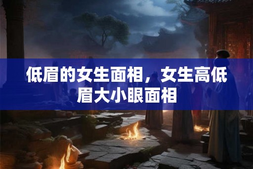 低眉的女生面相，女生高低眉大小眼面相