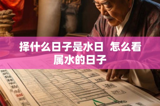 择什么日子是水日  怎么看属水的日子