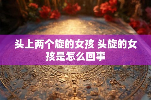 头上两个旋的女孩 头旋的女孩是怎么回事