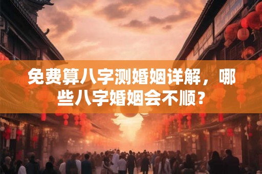 免费算八字测婚姻详解，哪些八字婚姻会不顺？