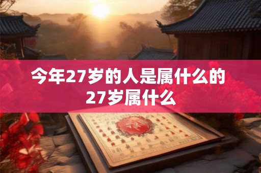 今年27岁的人是属什么的 27岁属什么