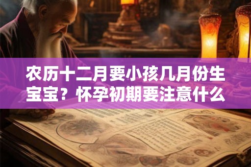 农历十二月要小孩几月份生宝宝？怀孕初期要注意什么？
