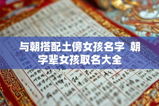 与朝搭配土傍女孩名字  朝字辈女孩取名大全