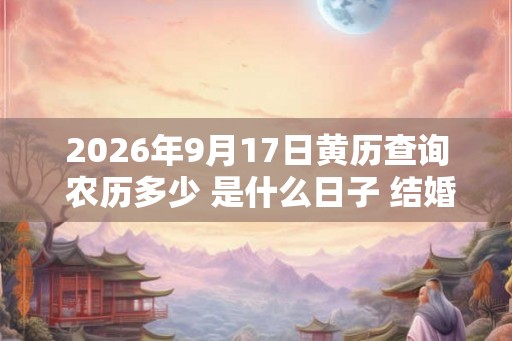 2026年9月17日黄历查询 农历多少 是什么日子 结婚吉时 2026年9月17日黄历查询 农历多少 是什么日子 结婚吉时