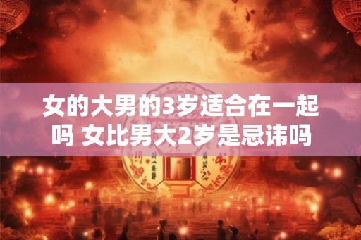 女的大男的3岁适合在一起吗 女比男大2岁是忌讳吗