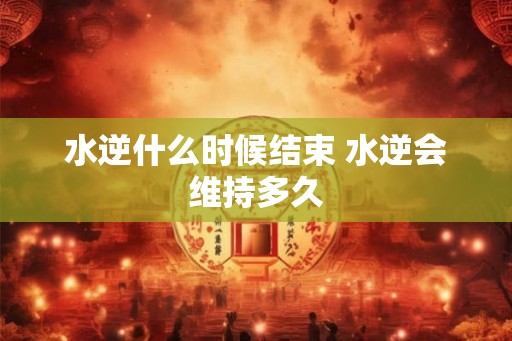 水逆什么时候结束 水逆会维持多久