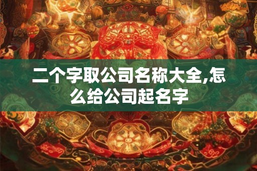 二个字取公司名称大全,怎么给公司起名字