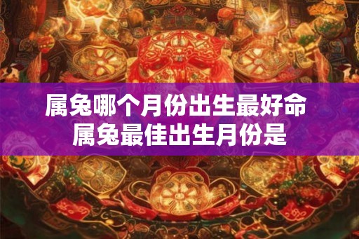 属兔哪个月份出生最好命 属兔最佳出生月份是