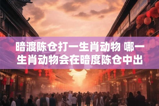 暗渡陈仓打一生肖动物 哪一生肖动物会在暗度陈仓中出现