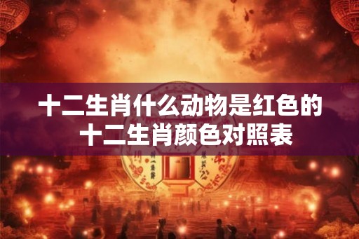 十二生肖什么动物是红色的  十二生肖颜色对照表