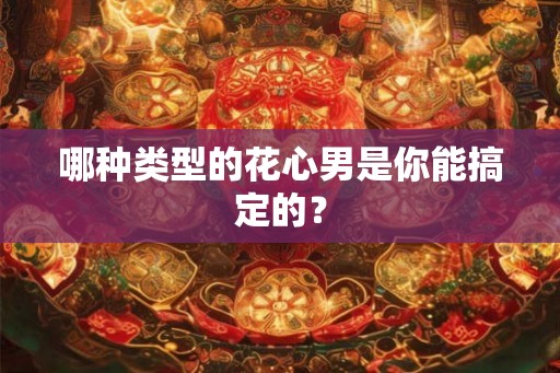哪种类型的花心男是你能搞定的？