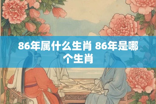 86年属什么生肖 86年是哪个生肖
