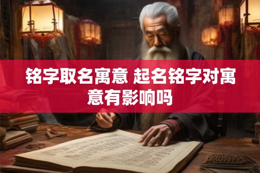 铭字取名寓意 起名铭字对寓意有影响吗