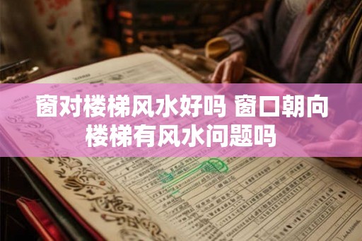 窗对楼梯风水好吗 窗口朝向楼梯有风水问题吗