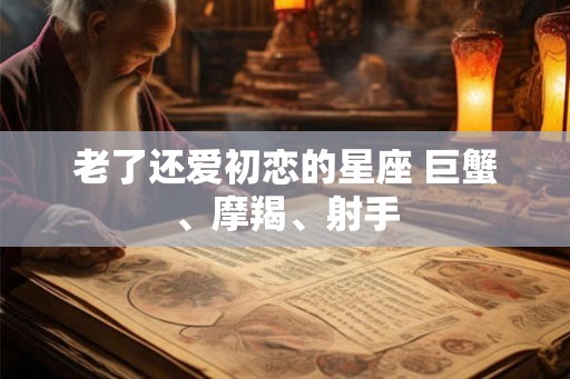 老了还爱初恋的星座 巨蟹、摩羯、射手