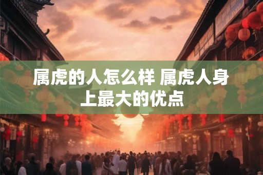 属虎的人怎么样 属虎人身上最大的优点